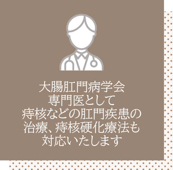 大腸肛門病学会専門医として、痔核などの肛門疾患の治療、痔核硬化療法