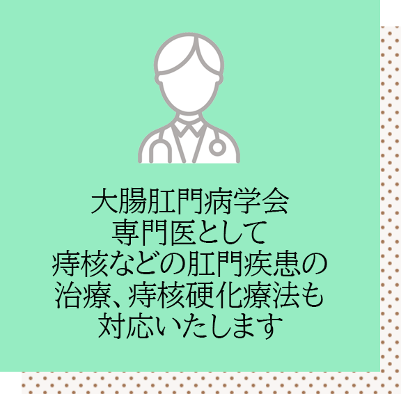 大腸肛門病学会専門医として、痔核などの肛門疾患の治療、痔核硬化療法